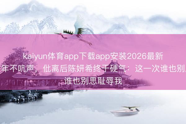 kaiyun体育app下载app安装2026最新版 被骂7年不吭声，仳离后陈妍希终于硬气：这一次谁也别思耻辱我