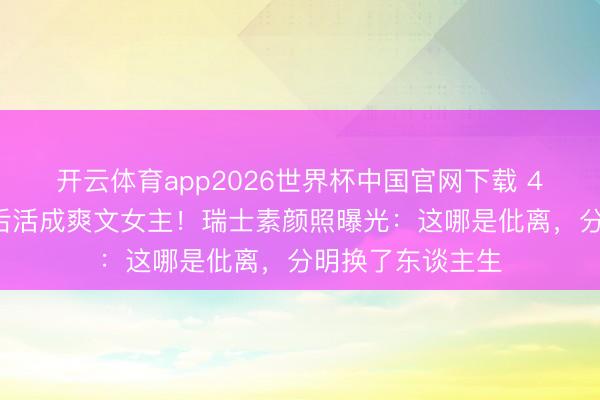 开云体育app2026世界杯中国官网下载 43岁黄圣依仳离后活成爽文女主！瑞士素颜照曝光：这哪是仳离，分明换了东谈主生