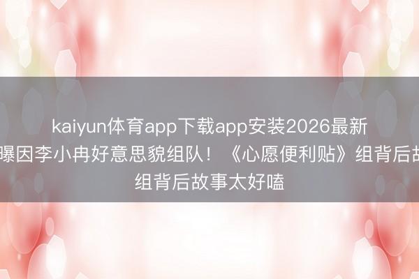 kaiyun体育app下载app安装2026最新版 王濛自曝因李小冉好意思貌组队！《心愿便利贴》组背后故事太好嗑