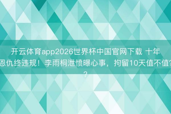 开云体育app2026世界杯中国官网下载 十年恩仇终违规！李雨桐泄愤曝心事，拘留10天值不值？