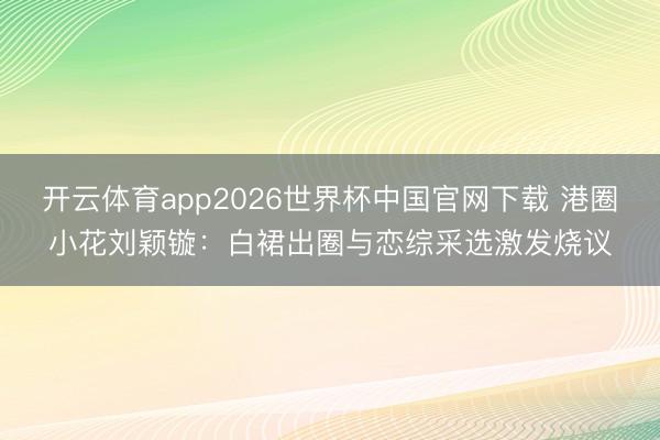 开云体育app2026世界杯中国官网下载 港圈小花刘颖镟：白裙出圈与恋综采选激发烧议