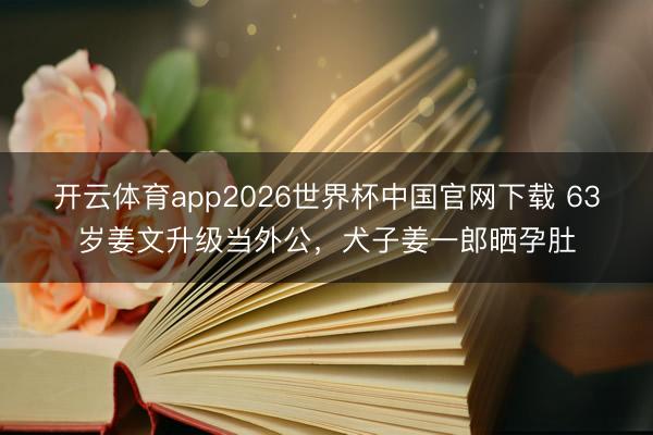 开云体育app2026世界杯中国官网下载 63岁姜文升级当外公，犬子姜一郎晒孕肚