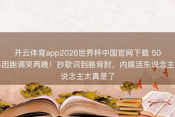 开云体育app2026世界杯中国官网下载 50岁李小冉因跑调哭两晚！抄歌词到胳背肘，内娱活东说念主太真是了