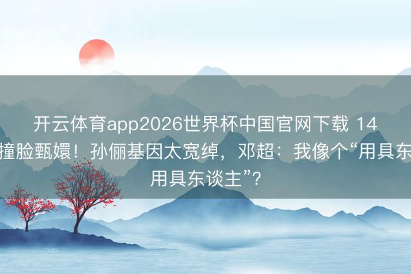 开云体育app2026世界杯中国官网下载 14岁等等撞脸甄嬛！孙俪基因太宽绰，邓超：我像个“用具东谈主”？