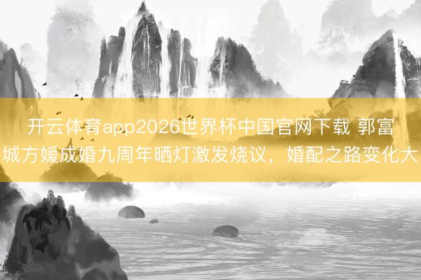 开云体育app2026世界杯中国官网下载 郭富城方媛成婚九周年晒灯激发烧议，婚配之路变化大