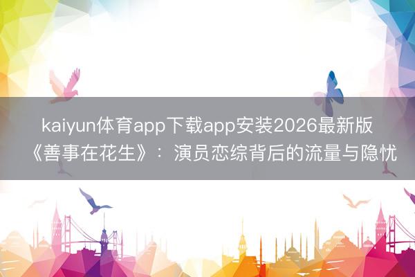 kaiyun体育app下载app安装2026最新版 《善事在花生》：演员恋综背后的流量与隐忧