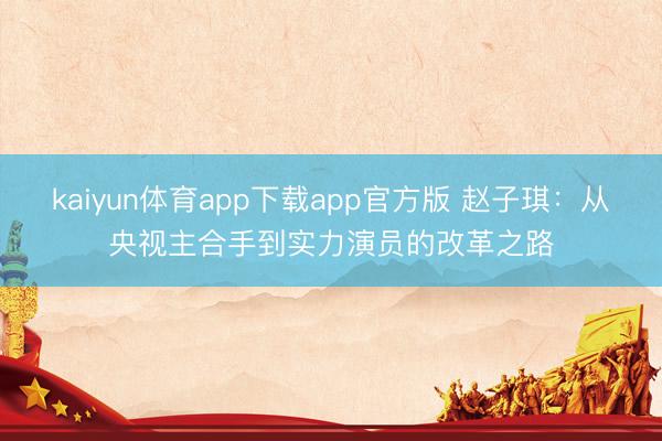 kaiyun体育app下载app官方版 赵子琪：从央视主合手到实力演员的改革之路