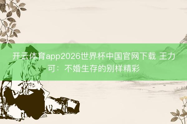 开云体育app2026世界杯中国官网下载 王力可：不婚生存的别样精彩