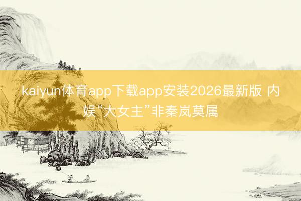 kaiyun体育app下载app安装2026最新版 内娱“大女主”非秦岚莫属