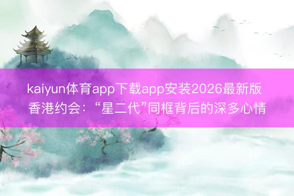kaiyun体育app下载app安装2026最新版 香港约会：“星二代”同框背后的深多心情