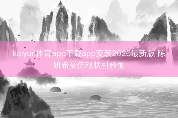 kaiyun体育app下载app安装2026最新版 陈妍希受伤现状引矜恤