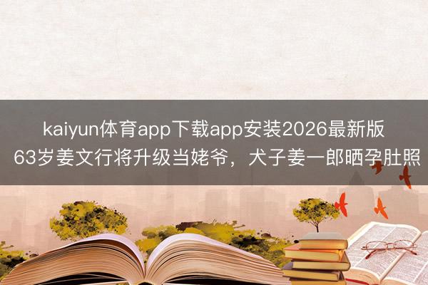 kaiyun体育app下载app安装2026最新版 63岁姜文行将升级当姥爷，犬子姜一郎晒孕肚照