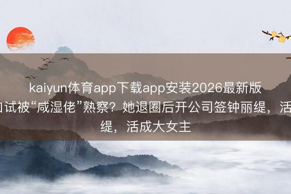 kaiyun体育app下载app安装2026最新版 选港姐口试被“咸湿佬”熟察？她退圈后开公司签钟丽缇，活成大女主