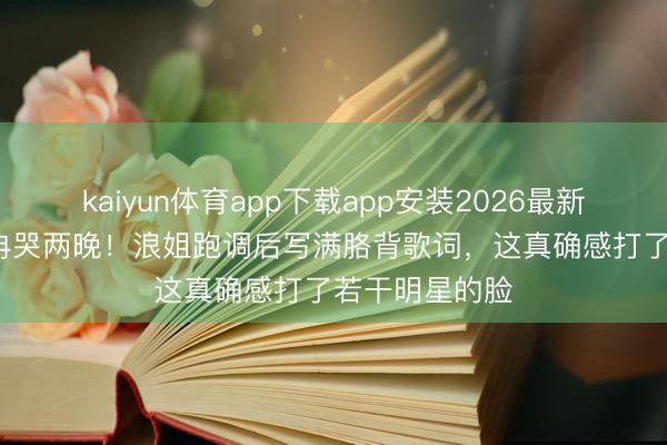 kaiyun体育app下载app安装2026最新版 50岁李小冉哭两晚！浪姐跑调后写满胳背歌词，这真确感打了若干明星的脸