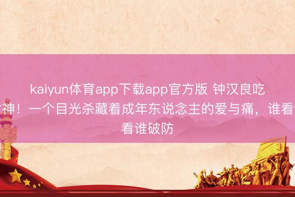 kaiyun体育app下载app官方版 钟汉良吃醋戏封神！一个目光杀藏着成年东说念主的爱与痛，谁看谁破防