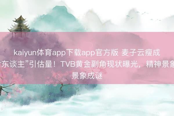 kaiyun体育app下载app官方版 麦子云瘦成“纸片东谈主”引估量！TVB黄金副角现状曝光，精神景象成谜
