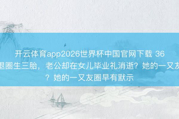 开云体育app2026世界杯中国官网下载 36岁TVB女星退圈生三胎，老公却在女儿毕业礼消逝？她的一又友圈早有默示