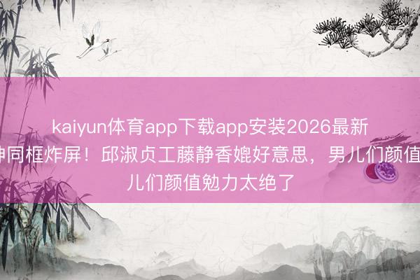 kaiyun体育app下载app安装2026最新版 两代女神同框炸屏！邱淑贞工藤静香媲好意思，男儿们颜值勉力太绝了
