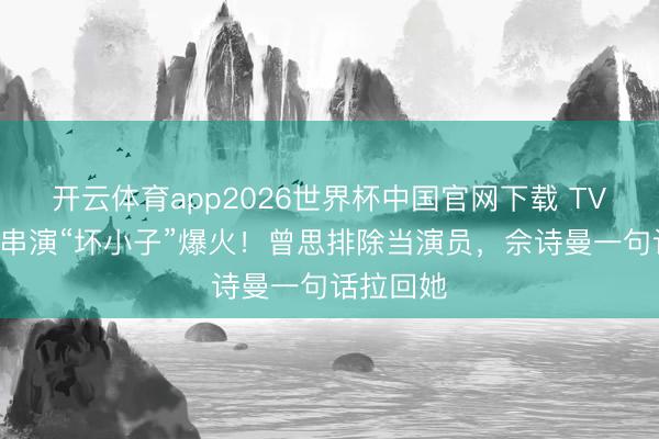 开云体育app2026世界杯中国官网下载 TVB小花反串演“坏小子”爆火！曾思排除当演员，佘诗曼一句话拉回她