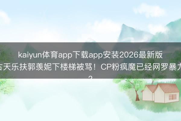 kaiyun体育app下载app安装2026最新版 古天乐扶郭羡妮下楼梯被骂！CP粉疯魔已经网罗暴力？