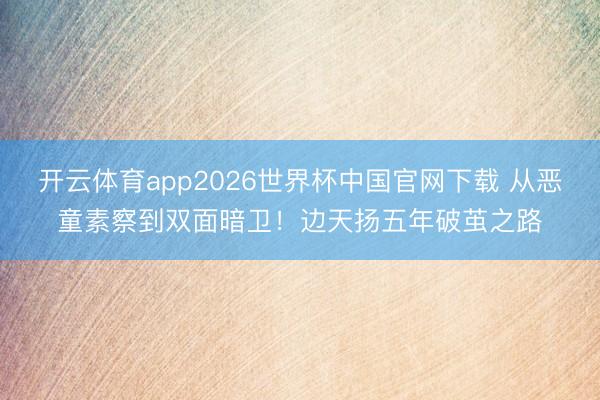 开云体育app2026世界杯中国官网下载 从恶童素察到双面暗卫！边天扬五年破茧之路
