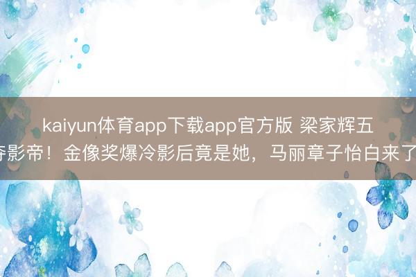 kaiyun体育app下载app官方版 梁家辉五夺影帝！金像奖爆冷影后竟是她，马丽章子怡白来了？