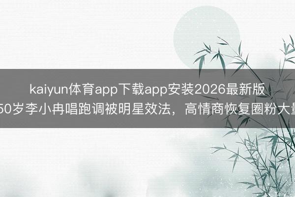 kaiyun体育app下载app安装2026最新版 50岁李小冉唱跑调被明星效法，高情商恢复圈粉大量