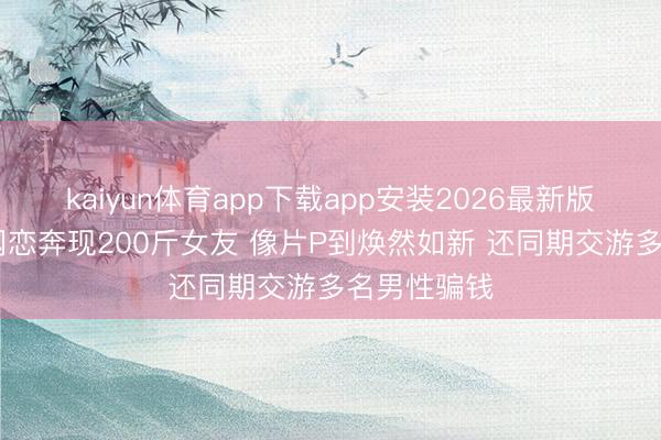 kaiyun体育app下载app安装2026最新版 浙江须眉网恋奔现200斤女友 像片P到焕然如新 还同期交游多名男性骗钱