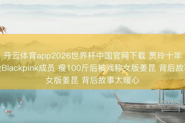 开云体育app2026世界杯中国官网下载 贾玲十年旧照撞脸Blackpink成员 瘦100斤后被戏称女版姜昆 背后故事太暖心