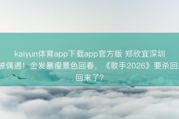 kaiyun体育app下载app官方版 郑欣宜深圳街头被偶遇！金发暴瘦景色回春，《歌手2026》要杀回来了？