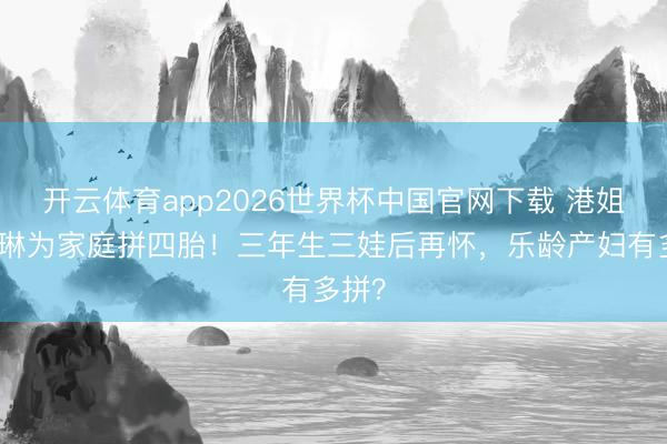 开云体育app2026世界杯中国官网下载 港姐陈凯琳为家庭拼四胎！三年生三娃后再怀，乐龄产妇有多拼？