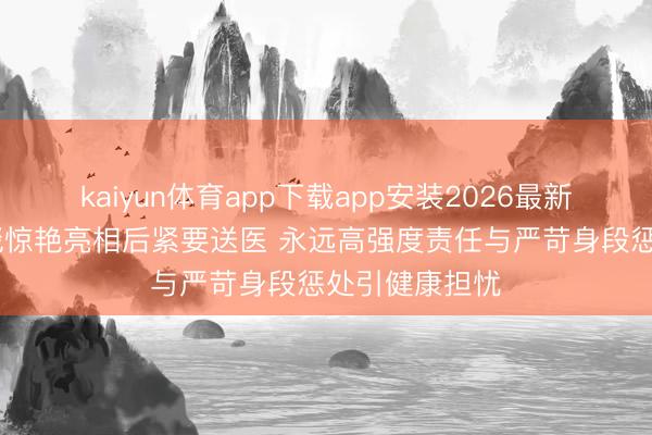 kaiyun体育app下载app安装2026最新版 张天爱红毯惊艳亮相后紧要送医 永远高强度责任与严苛身段惩处引健康担忧