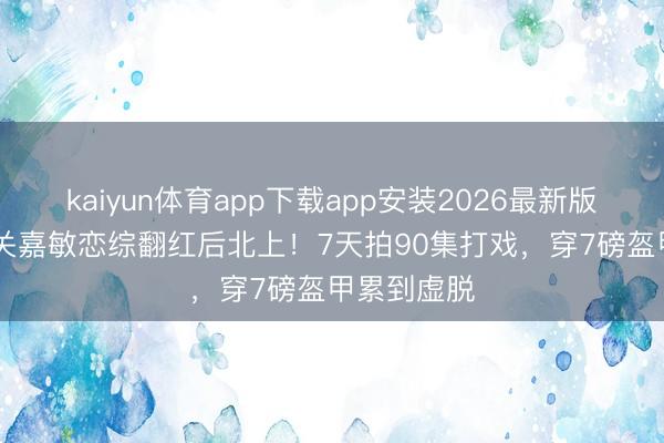 kaiyun体育app下载app安装2026最新版 TVB女星关嘉敏恋综翻红后北上！7天拍90集打戏，穿7磅盔甲累到虚脱