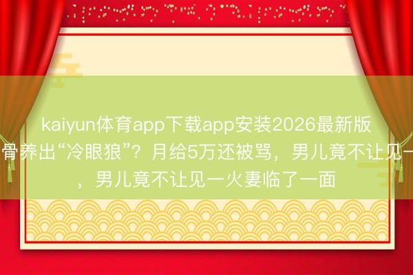 kaiyun体育app下载app安装2026最新版 81岁TVB老戏骨养出“冷眼狼”？月给5万还被骂，男儿竟不让见一火妻临了一面