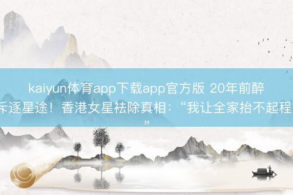 kaiyun体育app下载app官方版 20年前醉驾斥逐星途！香港女星袪除真相：“我让全家抬不起程点”