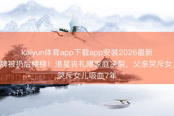 kaiyun体育app下载app安装2026最新版 灵堂花牌被扔后楼梯！港星丧礼曝家庭决裂，父亲哭斥女儿吸血7年