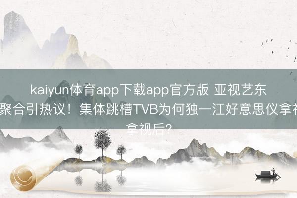 kaiyun体育app下载app官方版 亚视艺东谈主聚合引热议！集体跳槽TVB为何独一江好意思仪拿视后？
