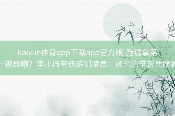 kaiyun体育app下载app官方版 跑调拿第一被群嘲？李小冉带伤练到凌晨：顽劣的辛苦凭啥赢