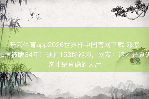 开云体育app2026世界杯中国官网下载 邓紫棋自曝患病被瞒34年！硬扛153场巡演，网友：这才是真确的天后