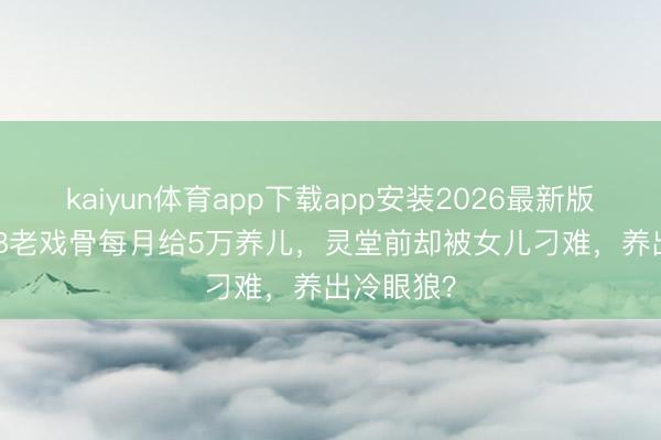 kaiyun体育app下载app安装2026最新版 81岁TVB老戏骨每月给5万养儿，灵堂前却被女儿刁难，养出冷眼狼？