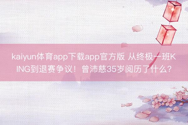kaiyun体育app下载app官方版 从终极一班KING到退赛争议！曾沛慈35岁阅历了什么？