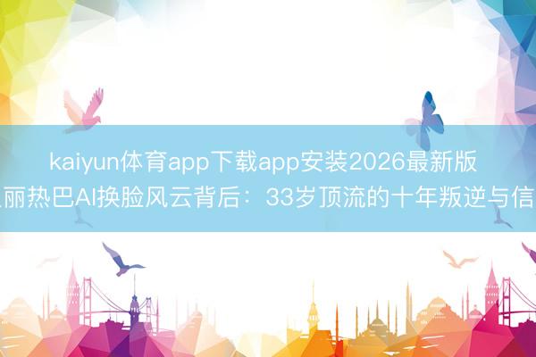 kaiyun体育app下载app安装2026最新版 迪丽热巴AI换脸风云背后：33岁顶流的十年叛逆与信守