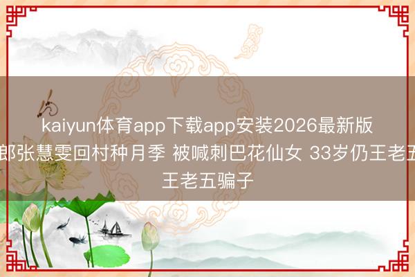kaiyun体育app下载app安装2026最新版 谋女郎张慧雯回村种月季 被喊刺巴花仙女 33岁仍王老五骗子
