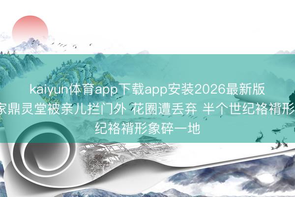kaiyun体育app下载app安装2026最新版 81岁李家鼎灵堂被亲儿拦门外 花圈遭丢弃 半个世纪袼褙形象碎一地