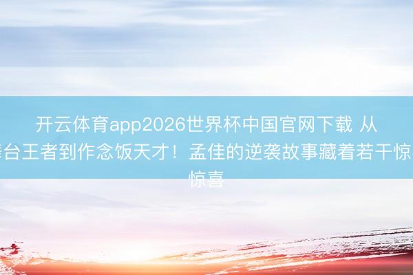 开云体育app2026世界杯中国官网下载 从舞台王者到作念饭天才！孟佳的逆袭故事藏着若干惊喜