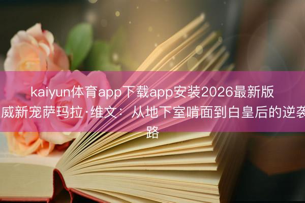 kaiyun体育app下载app安装2026最新版 漫威新宠萨玛拉·维文：从地下室啃面到白皇后的逆袭路