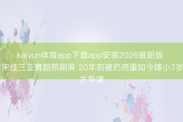 kaiyun体育app下载app安装2026最新版 44岁宋佳三亚舞蹈照刷屏 20年前被扔鸡蛋如今嫁小7岁导演