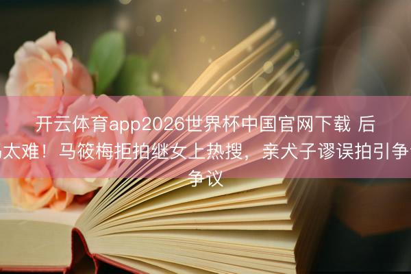 开云体育app2026世界杯中国官网下载 后妈太难！马筱梅拒拍继女上热搜，亲犬子谬误拍引争议