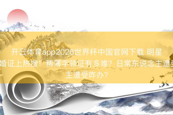 开云体育app2026世界杯中国官网下载 明星手写成婚证上热搜！稀薄字领证有多难？日常东说念主遭受咋办？
