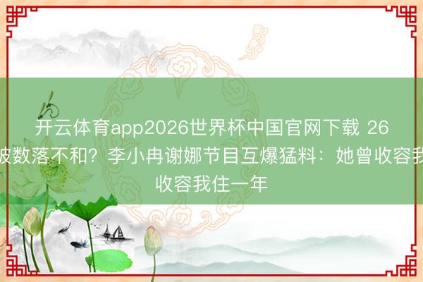 开云体育app2026世界杯中国官网下载 26年友情被数落不和？李小冉谢娜节目互爆猛料：她曾收容我住一年